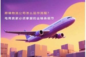 跨境物流公司怎么運作流程？電商賣家必須掌握的全鏈條細節(jié)