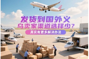發(fā)貨到國外義烏賣家渠道選擇少？其實(shí)有更多解決辦法