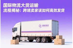 國際物流大貨運輸流程揭秘：跨境賣家該如何高效發(fā)貨