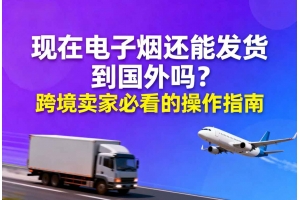 現在電子煙還能發貨到國外嗎？跨境賣家必看的操作指南