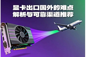 顯卡出口國(guó)外的難點(diǎn)解析與可靠渠道推薦