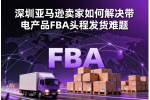 深圳亞馬遜賣家如何解決帶電產品FBA頭程發貨難題