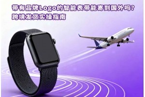 帶有品牌Logo的智能表帶能寄到國外嗎？跨境發貨實操指南