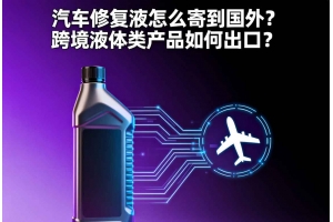 汽車修復液怎么寄到國外？跨境液體類產品如何出口？