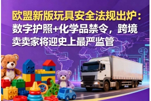 歐盟新版玩具安全法規(guī)出爐：數(shù)字護(hù)照+化學(xué)品禁令，跨境賣家將迎史上最嚴(yán)監(jiān)