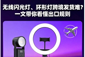 無線閃光燈、環(huán)形燈跨境發(fā)貨難？一文帶你看懂出口規(guī)則