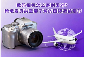 數碼相機怎么寄到國外？跨境發貨前需要了解的國際運輸細節