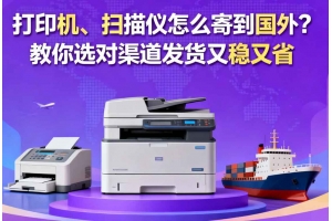打印機、掃描儀怎么寄到國外？教你選對渠道發(fā)貨又穩(wěn)又省