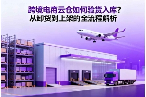跨境電商云倉如何驗(yàn)貨入庫？從卸貨到上架的全流程解析