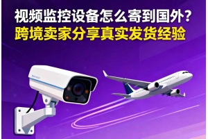 視頻監(jiān)控設備怎么寄到國外？？跨境賣家分享真實發(fā)貨經驗