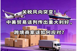 關(guān)稅風(fēng)向突變！中美貿(mào)易談判傳出重大利好，跨境商家該如何應(yīng)對(duì)？