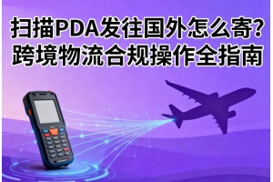 掃描PDA發往國外怎么寄？跨境物流合規操作全指南