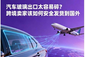 汽車玻璃出口太容易碎？跨境賣家該如何安全發貨到國外