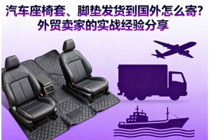 汽車座椅套、腳墊發貨到國外怎么寄？外貿賣家的實戰經驗分享