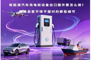 新能源汽車充電樁設備出口國外要怎么做？跨境賣家不得不面對的那些細節