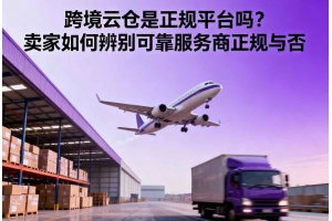 跨境云倉是正規(guī)平臺(tái)嗎？賣家如何辨別可靠服務(wù)商正規(guī)與否