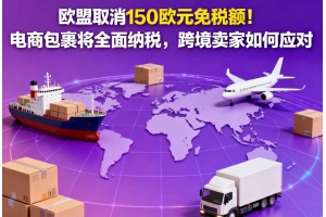 歐盟取消150歐元免稅額！電商包裹將全面納稅，跨境賣家如何應(yīng)對(duì)