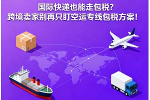 國際快遞也能走包稅？跨境賣家別再只盯空運專線包稅方案！