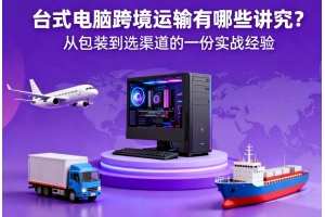 臺式電腦跨境運輸有哪些講究？從包裝到選渠道的一份實戰經驗