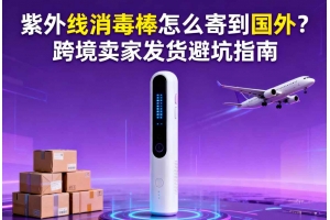 紫外線消毒棒怎么寄到國外？跨境賣家發(fā)貨避坑指南
