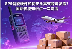 GPS 智能硬件如何安全高效跨境發(fā)貨？國際物流知識點一次說清