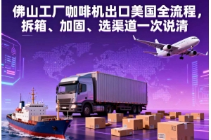 佛山工廠咖啡機出口美國全流程，拆箱、加固、選渠道一次說清
