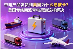 帶電產(chǎn)品發(fā)貨到美國為什么總被卡？美國專線商派帶電渠道這樣解決