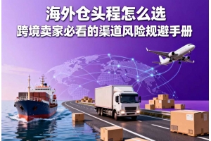 海外倉頭程怎么選 跨境賣家必看的渠道風(fēng)險(xiǎn)規(guī)避手冊