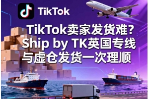 TikTok賣家發(fā)貨難？Ship by TK英國專線與虛倉發(fā)貨一次理順