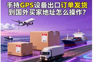 手持GPS設(shè)備出口訂單發(fā)貨到國外買家地址怎么操作？