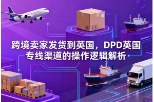 跨境賣家發(fā)貨到英國，DPD英國專線渠道的操作邏輯解析