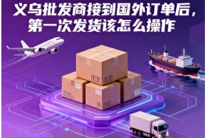 義烏批發(fā)商接到國外訂單后，第一次發(fā)貨該怎么操作