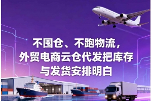 不囤倉、不跑物流，外貿(mào)電商云倉代發(fā)把庫存與發(fā)貨安排明白