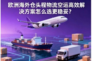 歐洲海外倉頭程物流空運(yùn)高效解決方案怎么選更穩(wěn)妥？