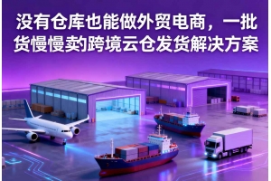 沒有倉庫也能做外貿(mào)電商，一批貨慢慢賣的跨境云倉發(fā)貨解決方案