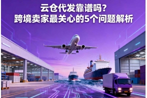 云倉代發(fā)靠譜嗎？跨境賣家最關(guān)心的 5 個(gè)問題解析