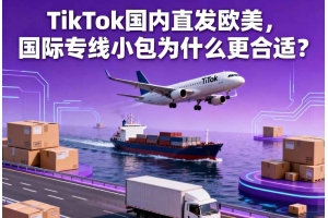TikTok國內直發歐美，國際專線小包為什么更合適？