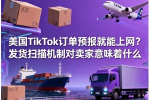 美國TikTok訂單預(yù)報就能上網(wǎng)？發(fā)貨掃描機(jī)制對賣家意味著什么