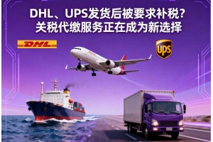 DHL、UPS發貨后被要求補稅？關稅代繳服務正在成為新選擇