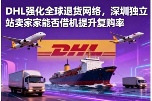 DHL強(qiáng)化全球退貨網(wǎng)絡(luò)，深圳獨立站賣家能否借機(jī)提升復(fù)購率