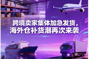 跨境賣家集體加急發(fā)貨，海外倉補(bǔ)貨潮再次來襲