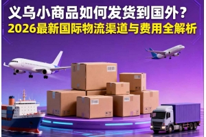 義烏小商品如何發(fā)貨到國外？2026 最新國際物流渠道與費(fèi)用全解析