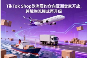 TikTok Shop歐洲履約倉向亞洲賣家開放，跨境物流模式再升級(jí)
