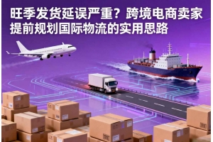 旺季發貨延誤嚴重？跨境電商賣家提前規劃國際物流的實用思路