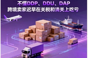 不懂 DDP、DDU、DAP，跨境賣家遲早在關(guān)稅和清關(guān)上吃虧
