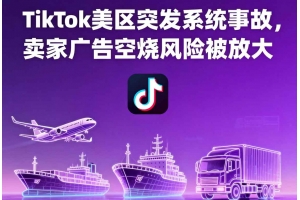 TikTok美區(qū)突發(fā)系統(tǒng)事故，賣家廣告空燒風(fēng)險(xiǎn)被放大