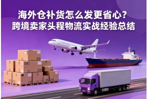 海外倉補貨怎么發更省心？跨境賣家頭程物流實戰經驗總結
