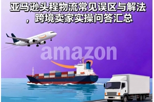 亞馬遜頭程物流常見誤區(qū)與解法，跨境賣家實(shí)操問答匯總