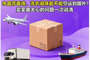 水晶芳香珠、洗衣凝珠能不能空運(yùn)到國(guó)外？賣家最關(guān)心的問題一次說清