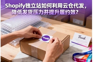 Shopify 獨立站如何利用云倉代發，降低發貨壓力并提升履約效